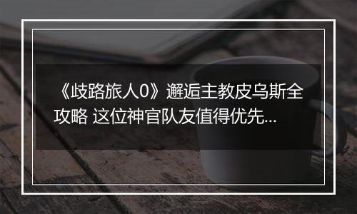 《歧路旅人0》邂逅主教皮乌斯全攻略 这位神官队友值得优先解锁