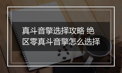 真斗音擎选择攻略 绝区零真斗音擎怎么选择