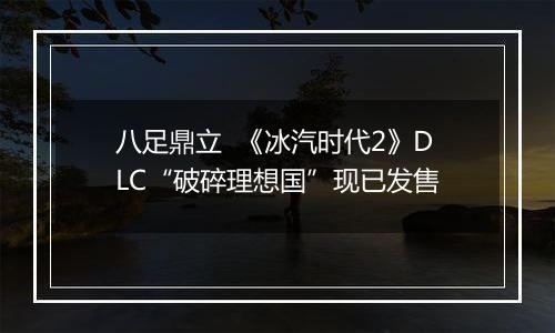 八足鼎立  《冰汽时代2》DLC“破碎理想国”现已发售