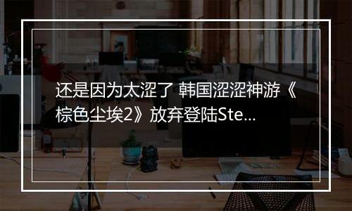 还是因为太涩了 韩国涩涩神游《棕色尘埃2》放弃登陆Steam