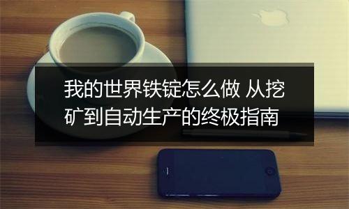 我的世界铁锭怎么做 从挖矿到自动生产的终极指南