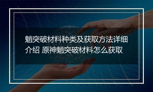 魈突破材料种类及获取方法详细介绍 原神魈突破材料怎么获取