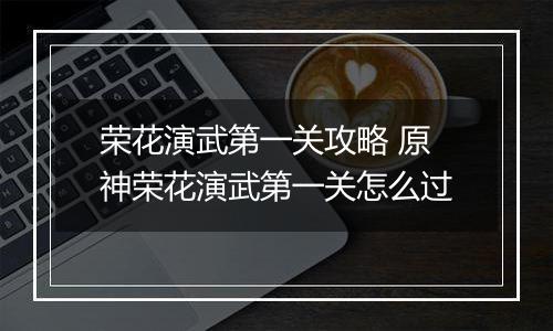 荣花演武第一关攻略 原神荣花演武第一关怎么过