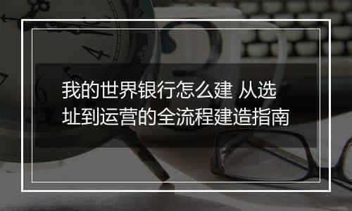 我的世界银行怎么建 从选址到运营的全流程建造指南