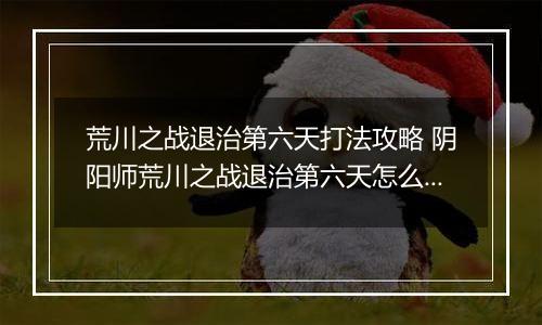荒川之战退治第六天打法攻略 阴阳师荒川之战退治第六天怎么打
