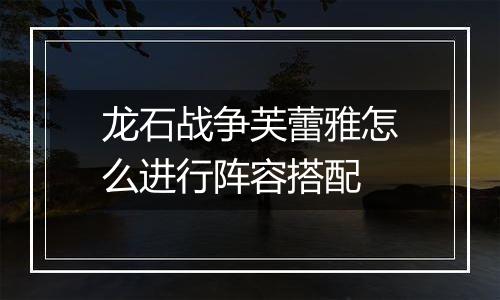 龙石战争芙蕾雅怎么进行阵容搭配