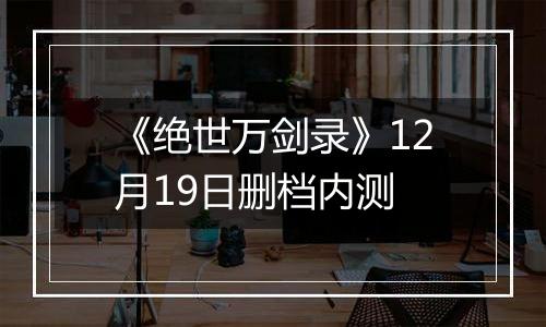 《绝世万剑录》12月19日删档内测