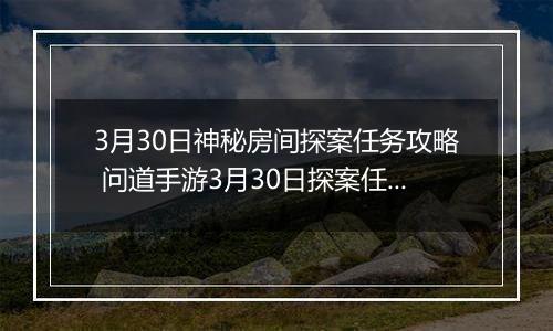 3月30日神秘房间探案任务攻略 问道手游3月30日探案任务怎么完成