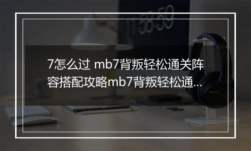 7怎么过 mb7背叛轻松通关阵容搭配攻略mb7背叛轻松通关阵容搭配攻略 明日方舟MB明日方舟MB-7怎么过
