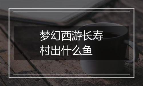 梦幻西游长寿村出什么鱼