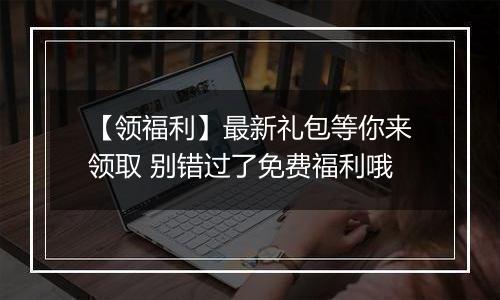 【领福利】最新礼包等你来领取 别错过了免费福利哦