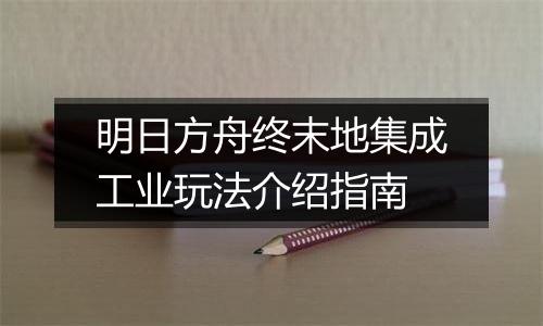明日方舟终末地集成工业玩法介绍指南