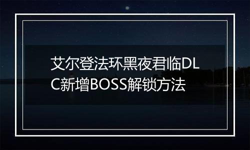 艾尔登法环黑夜君临DLC新增BOSS解锁方法