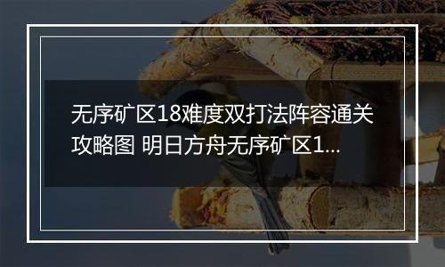无序矿区18难度双打法阵容通关攻略图 明日方舟无序矿区18难度怎么通关