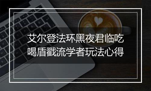 艾尔登法环黑夜君临吃喝盾戳流学者玩法心得
