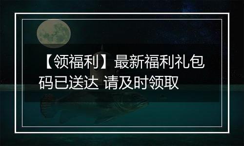 【领福利】最新福利礼包码已送达 请及时领取