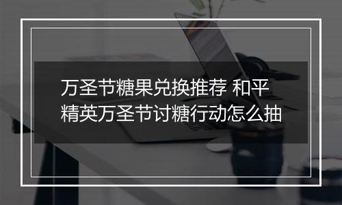 万圣节糖果兑换推荐 和平精英万圣节讨糖行动怎么抽