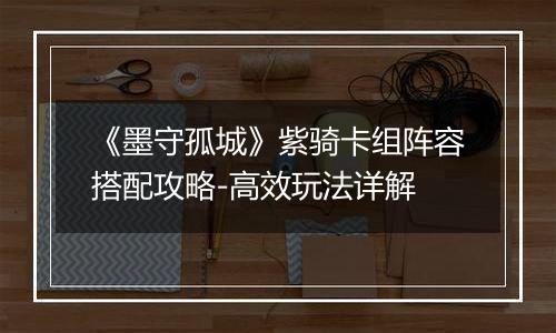 《墨守孤城》紫骑卡组阵容搭配攻略-高效玩法详解