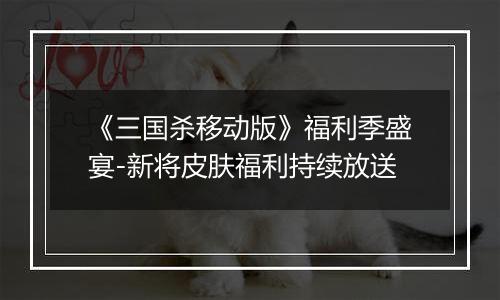 《三国杀移动版》福利季盛宴-新将皮肤福利持续放送