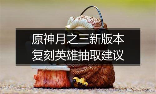 原神月之三新版本复刻英雄抽取建议