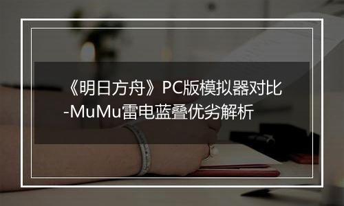 《明日方舟》PC版模拟器对比-MuMu雷电蓝叠优劣解析