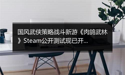 国风武侠策略战斗新游《肉鸽武林》Steam公开测试现已开启
