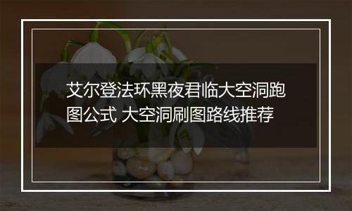 艾尔登法环黑夜君临大空洞跑图公式 大空洞刷图路线推荐
