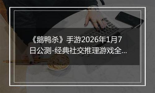 《鹅鸭杀》手游2026年1月7日公测-经典社交推理游戏全面回归