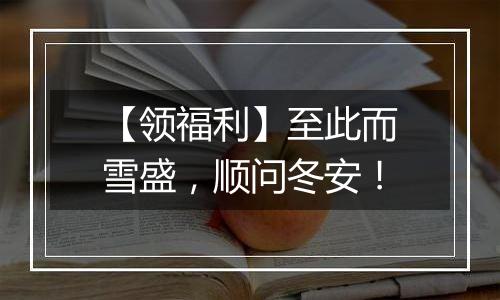 【领福利】至此而雪盛，顺问冬安！