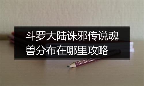 斗罗大陆诛邪传说魂兽分布在哪里攻略
