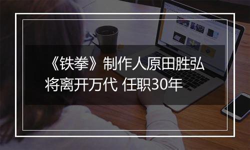 《铁拳》制作人原田胜弘将离开万代 任职30年