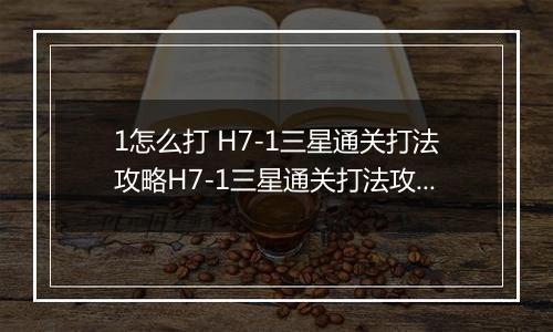 1怎么打 H7-1三星通关打法攻略H7-1三星通关打法攻略 明日方舟H7明日方舟H7-1怎么打