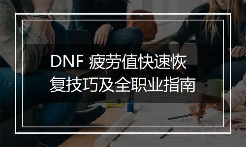DNF 疲劳值快速恢复技巧及全职业指南