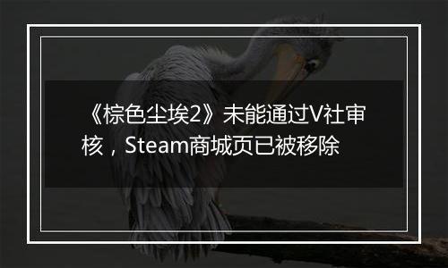 《棕色尘埃2》未能通过V社审核，Steam商城页已被移除