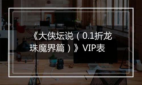 《大侠坛说（0.1折龙珠魔界篇）》VIP表