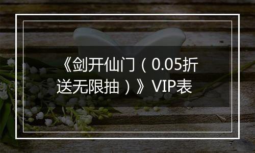 《剑开仙门（0.05折送无限抽）》VIP表