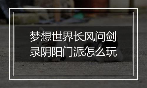 梦想世界长风问剑录阴阳门派怎么玩