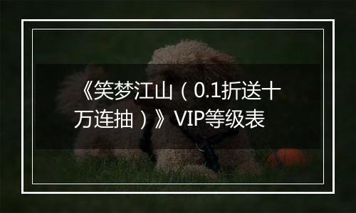 《笑梦江山（0.1折送十万连抽）》VIP等级表