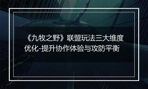 《九牧之野》联盟玩法三大维度优化-提升协作体验与攻防平衡