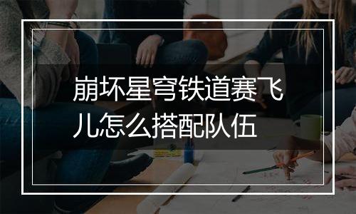 崩坏星穹铁道赛飞儿怎么搭配队伍