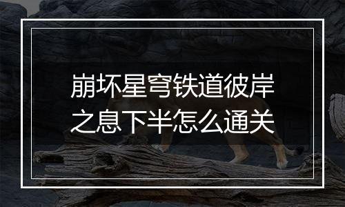 崩坏星穹铁道彼岸之息下半怎么通关