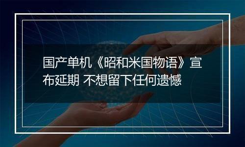 国产单机《昭和米国物语》宣布延期 不想留下任何遗憾