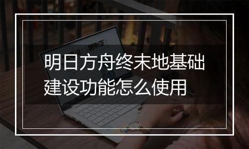 明日方舟终末地基础建设功能怎么使用