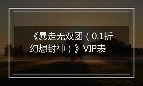 《暴走无双团（0.1折幻想封神）》VIP表