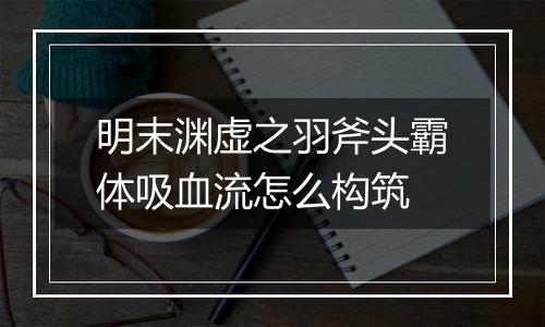 明末渊虚之羽斧头霸体吸血流怎么构筑