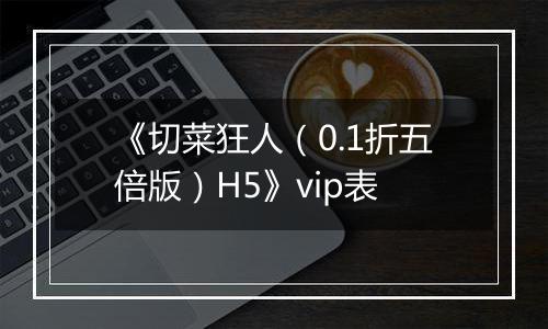 《切菜狂人（0.1折五倍版）H5》vip表