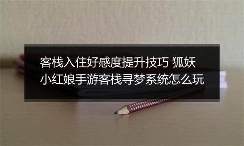 客栈入住好感度提升技巧 狐妖小红娘手游客栈寻梦系统怎么玩