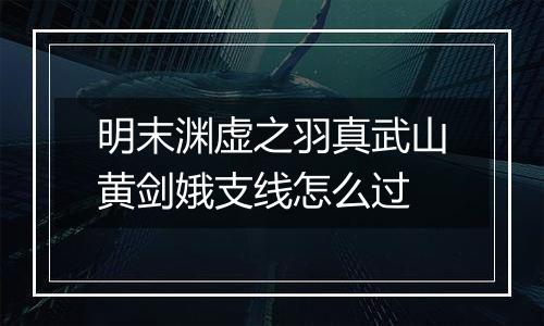 明末渊虚之羽真武山黄剑娥支线怎么过