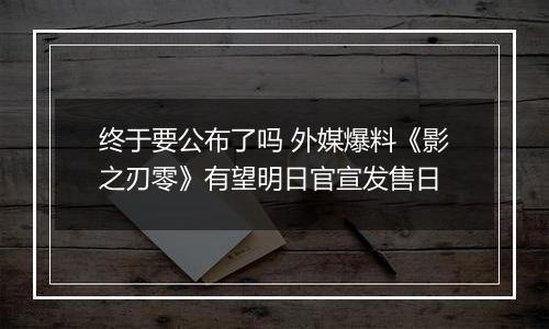 终于要公布了吗 外媒爆料《影之刃零》有望明日官宣发售日
