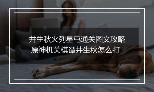 井生秋火列星屯通关图文攻略 原神机关棋谭井生秋怎么打